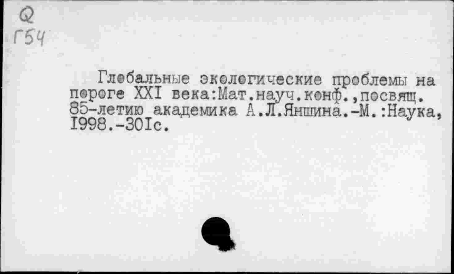 ﻿<2
Г5Ч
Глебальные экологические проблемы на пороге XXI века:Мат.науч.конф.,посвящ. 85-летию академика А.Л.Яншина.-М.:Наука, 1998.-301с.